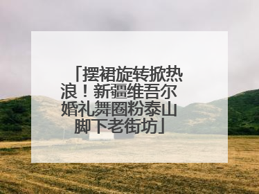 摆裙旋转掀热浪！新疆维吾尔婚礼舞圈粉泰山脚下老街坊