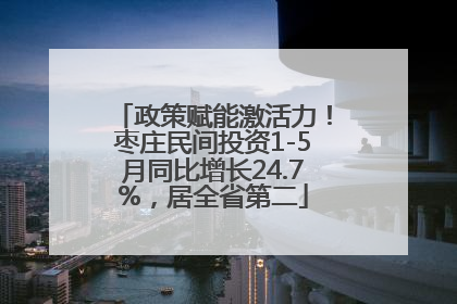 政策赋能激活力！枣庄民间投资1-5月同比增长24.7%，居全省第二