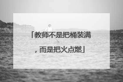 教师不是把桶装满，而是把火点燃