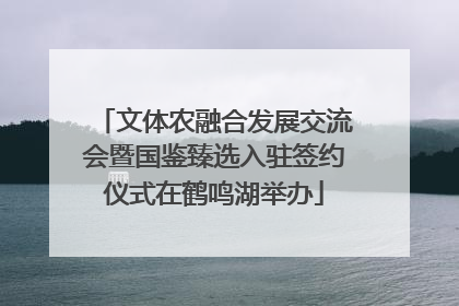 文体农融合发展交流会暨国鉴臻选入驻签约仪式在鹤鸣湖举办