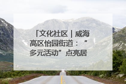 文化社区｜威海高区怡园街道：“多元活动”点亮居民“多彩生活”