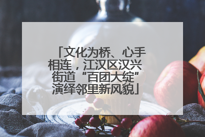 文化为桥、心手相连，江汉区汉兴街道“百团大绽”演绎邻里新风貌