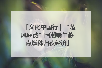文化中国行｜“楚风屈韵”国潮端午游点燃秭归夜经济