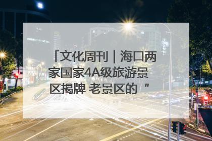 文化周刊｜海口两家国家4A级旅游景区揭牌 老景区的“焕新”密码
