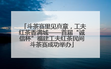 斗茶赛里见真章，工夫红茶香满城——首届“诚信杯”福建工夫红茶民间斗茶赛成功举办