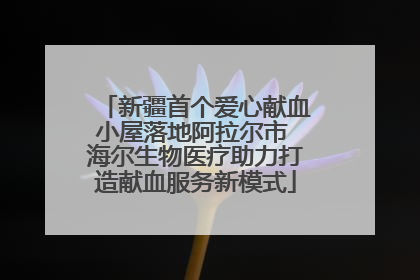 新疆首个爱心献血小屋落地阿拉尔市 海尔生物医疗助力打造献血服务新模式