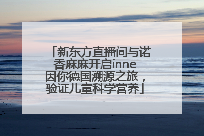 新东方直播间与诺香麻麻开启inne因你德国溯源之旅，验证儿童科学营养