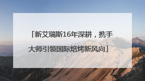 新艾瑞斯16年深耕，携手大师引领国际焙烤新风向