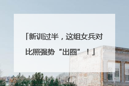新训过半，这组女兵对比照强势“出圈”！