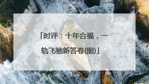 时评：十年合福，一轨飞驰新答卷(图)