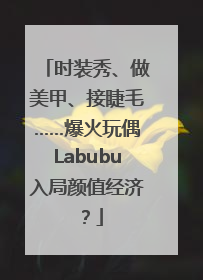 时装秀、做美甲、接睫毛……爆火玩偶Labubu入局颜值经济？