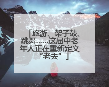 旅游、架子鼓、跳舞……这届中老年人正在重新定义“老去”