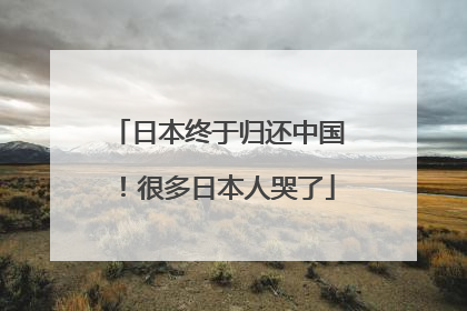 日本终于归还中国！很多日本人哭了