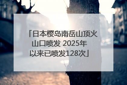 日本樱岛南岳山顶火山口喷发 2025年以来已喷发128次