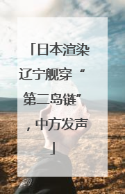 日本渲染辽宁舰穿“第二岛链”，中方发声