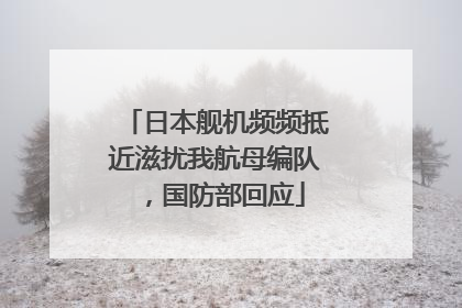 日本舰机频频抵近滋扰我航母编队，国防部回应