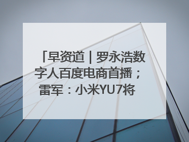 早资道｜罗永浩数字人百度电商首播；雷军：小米YU7将于6月底发布