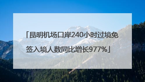 昆明机场口岸240小时过境免签入境人数同比增长977%