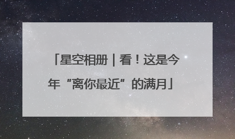 星空相册｜看！这是今年“离你最近”的满月