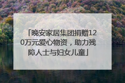 晚安家居集团捐赠120万元爱心物资，助力残障人士与妇女儿童