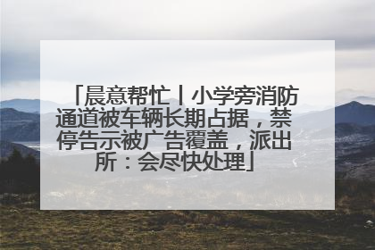 晨意帮忙丨小学旁消防通道被车辆长期占据，禁停告示被广告覆盖，派出所：会尽快处理