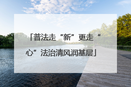 普法走“新”更走“心”法治清风润基层