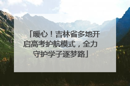 暖心！吉林省多地开启高考护航模式，全力守护学子逐梦路