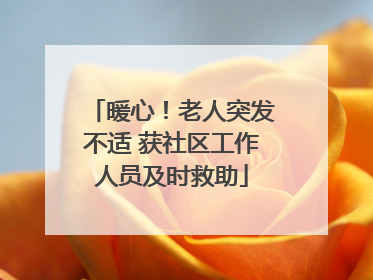 暖心！老人突发不适 获社区工作人员及时救助