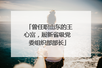 曾任职山东的王心富，履新省级党委组织部部长