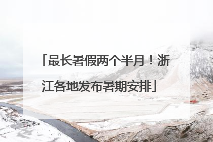 最长暑假两个半月！浙江各地发布暑期安排