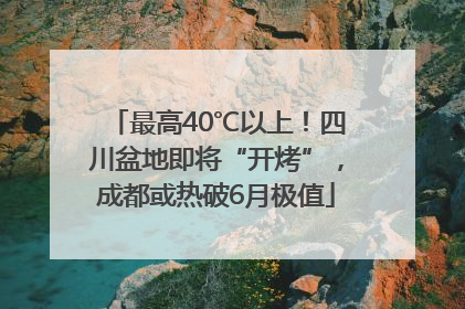 最高40℃以上！四川盆地即将“开烤”，成都或热破6月极值