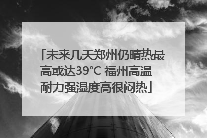 未来几天郑州仍晴热最高或达39℃ 福州高温耐力强湿度高很闷热