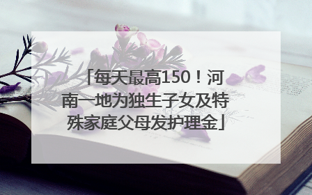 每天最高150！河南一地为独生子女及特殊家庭父母发护理金