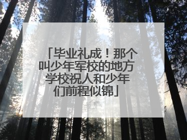 毕业礼成！那个叫少年军校的地方 学校祝人和少年们前程似锦