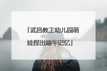 武昌教工幼儿园萌娃捏出端午记忆