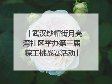 武汉纱帽街月亮湾社区举办第三届粽王挑战赛活动