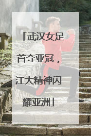 武汉女足首夺亚冠，江大精神闪耀亚洲