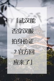 武汉能否穿汉服拍身份证？官方回应来了