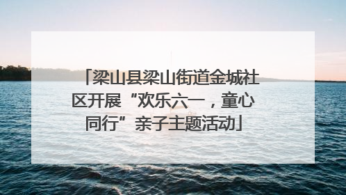 梁山县梁山街道金城社区开展“欢乐六一，童心同行”亲子主题活动