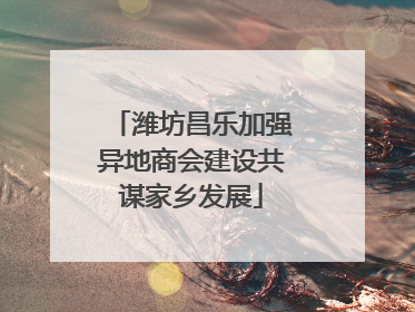 潍坊昌乐加强异地商会建设共谋家乡发展