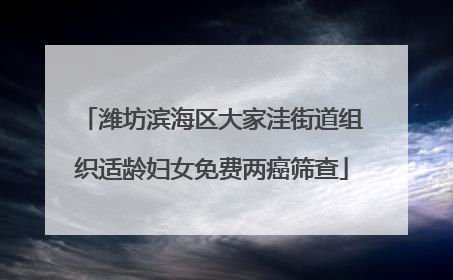 潍坊滨海区大家洼街道组织适龄妇女免费两癌筛查