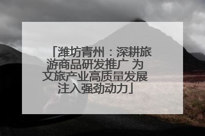 潍坊青州：深耕旅游商品研发推广 为文旅产业高质量发展注入强劲动力