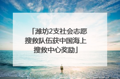 潍坊2支社会志愿搜救队伍获中国海上搜救中心奖励
