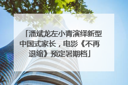 潘斌龙左小青演绎新型中国式家长，电影《不再退缩》预定暑期档