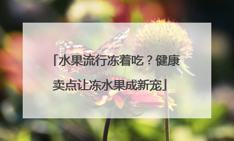 水果流行冻着吃？健康卖点让冻水果成新宠