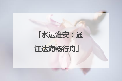 水运淮安：通江达海畅行舟