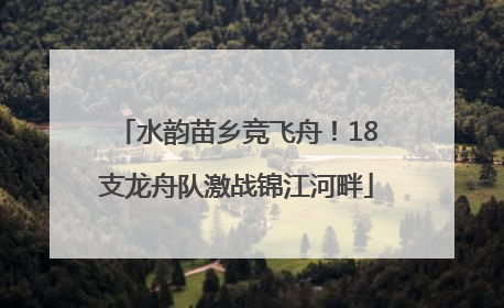 水韵苗乡竞飞舟！18支龙舟队激战锦江河畔