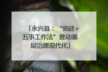 永兴县：“党建+五事工作法”推动基层治理现代化