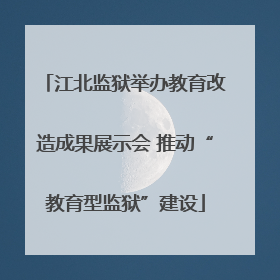江北监狱举办教育改造成果展示会 推动“教育型监狱”建设