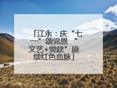 江永：庆“七一”颂党恩 “文艺+党建”赓续红色血脉